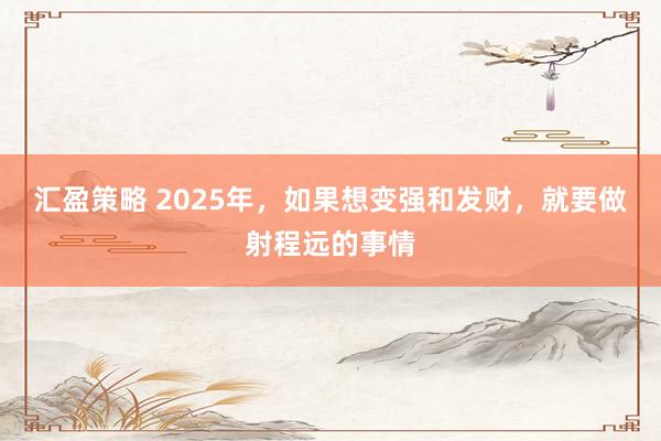 汇盈策略 2025年，如果想变强和发财，就要做射程远的事情