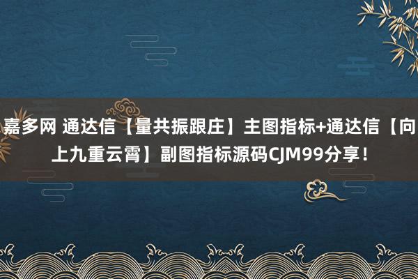 嘉多网 通达信【量共振跟庄】主图指标+通达信【向上九重云霄】副图指标源码CJM99分享！