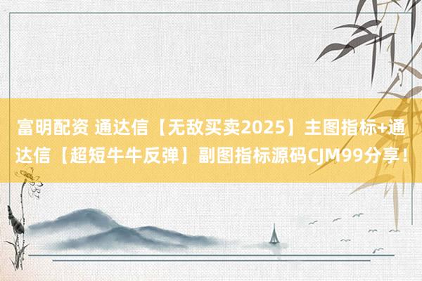 富明配资 通达信【无敌买卖2025】主图指标+通达信【超短牛牛反弹】副图指标源码CJM99分享！