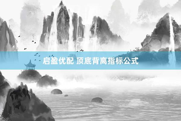 启盈优配 顶底背离指标公式