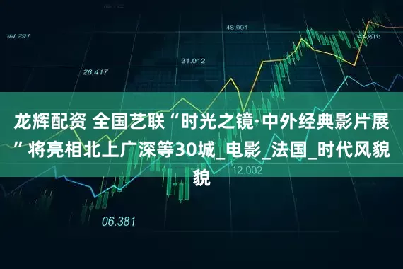 龙辉配资 全国艺联“时光之镜·中外经典影片展”将亮相北上广深等30城_电影_法国_时代风貌