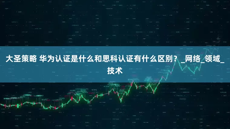 大圣策略 华为认证是什么和思科认证有什么区别？_网络_领域_技术