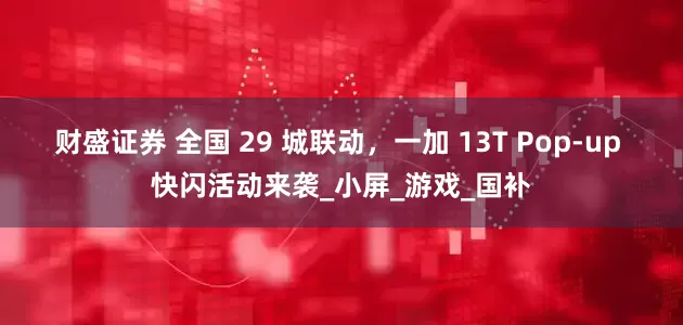 财盛证券 全国 29 城联动，一加 13T Pop-up 快闪活动来袭_小屏_游戏_国补