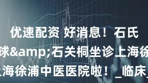 优速配资 好消息！石氏伤科徐震球&石关桐坐诊上海徐浦中医医院啦！_临床_骨伤_关节