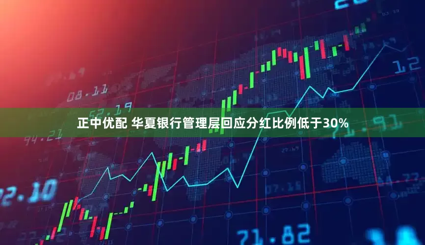 正中优配 华夏银行管理层回应分红比例低于30%