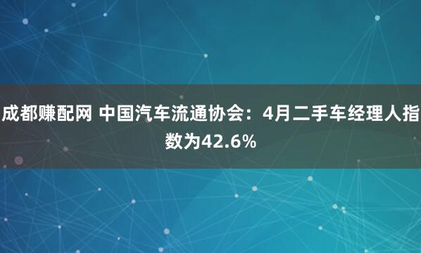 成都赚配网 中国汽车流通协会：4月二手车经理人指数为42.6%