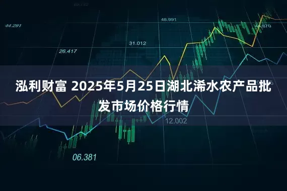 泓利财富 2025年5月25日湖北浠水农产品批发市场价格行情
