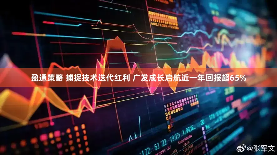 盈通策略 捕捉技术迭代红利 广发成长启航近一年回报超65%