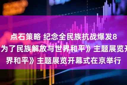 点石策略 纪念全民族抗战爆发88周年仪式暨《为了民族解放与世界和平》主题展览开幕式在京举行