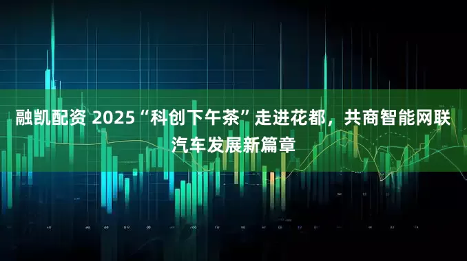 融凯配资 2025“科创下午茶”走进花都，共商智能网联汽车发展新篇章