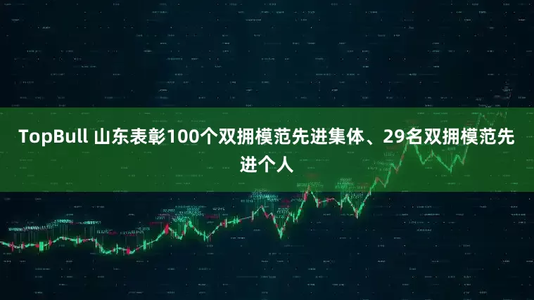 TopBull 山东表彰100个双拥模范先进集体、29名双拥模范先进个人