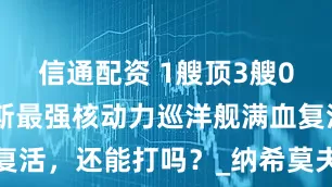 信通配资 1艘顶3艘055，俄罗斯最强核动力巡洋舰满血复活，还能打吗？_纳希莫夫_海军_舰艇
