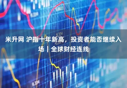 米升网 沪指十年新高，投资者能否继续入场｜全球财经连线