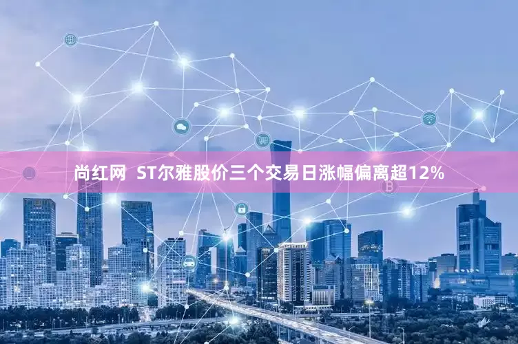 尚红网  ST尔雅股价三个交易日涨幅偏离超12%