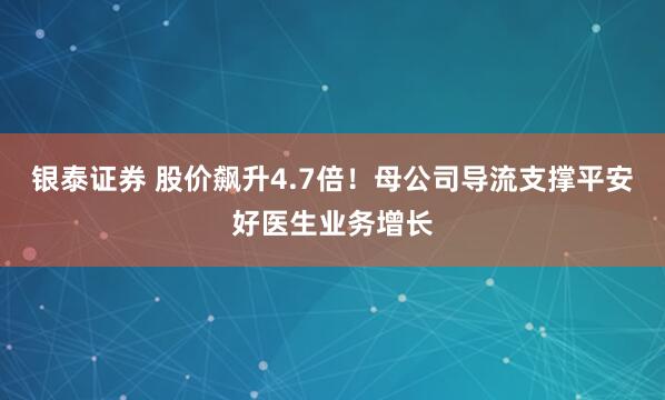 银泰证券 股价飙升4.7倍！母公司导流支撑平安好医生业务增长