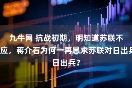 九牛网 抗战初期，明知道苏联不答应，蒋介石为何一再恳求苏联对日出兵？