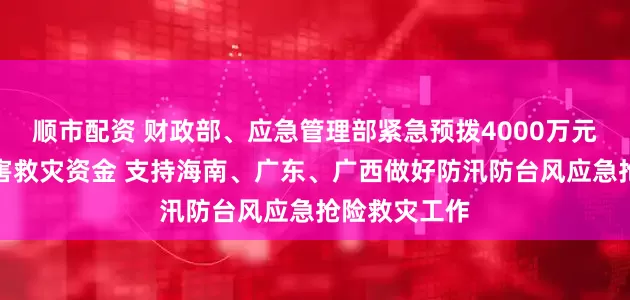 顺市配资 财政部、应急管理部紧急预拨4000万元中央自然灾害救灾资金 支持海南、广东、广西做好防汛防台风应急抢险救灾工作
