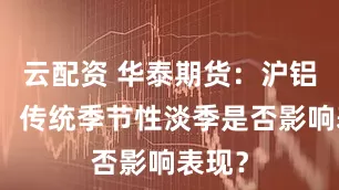云配资 华泰期货：沪铝上涨，传统季节性淡季是否影响表现？