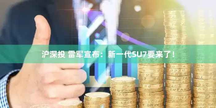 沪深投 雷军宣布：新一代SU7要来了！
