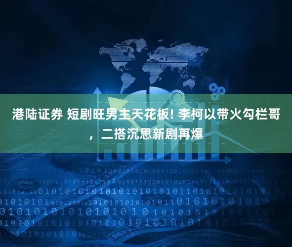 港陆证券 短剧旺男主天花板! 李柯以带火勾栏哥，二搭沉思新剧再爆