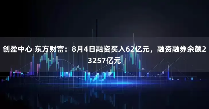 创盈中心 东方财富：8月4日融资买入62亿元，融资融券余额23257亿元