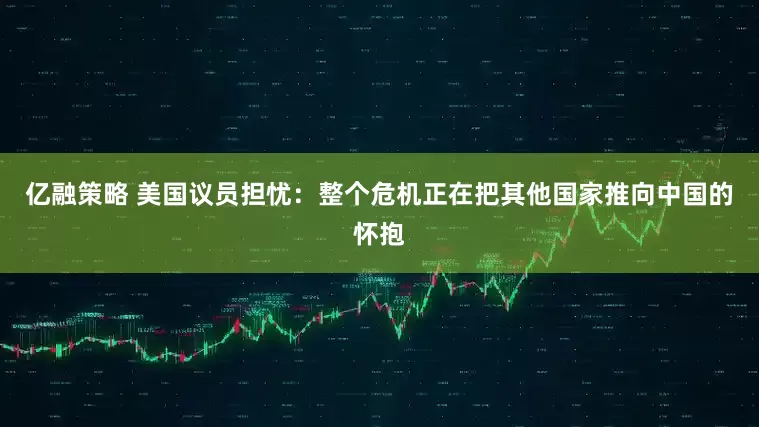 亿融策略 美国议员担忧：整个危机正在把其他国家推向中国的怀抱