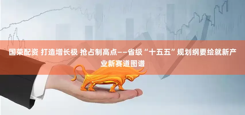 国荣配资 打造增长极 抢占制高点——省级“十五五”规划纲要绘就新产业新赛道图谱