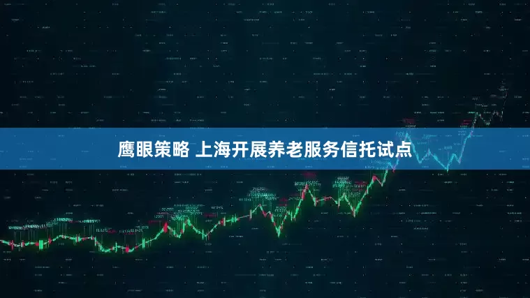 鹰眼策略 上海开展养老服务信托试点